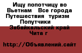 Ищу попотчицу во Вьетнам - Все города Путешествия, туризм » Попутчики   . Забайкальский край,Чита г.